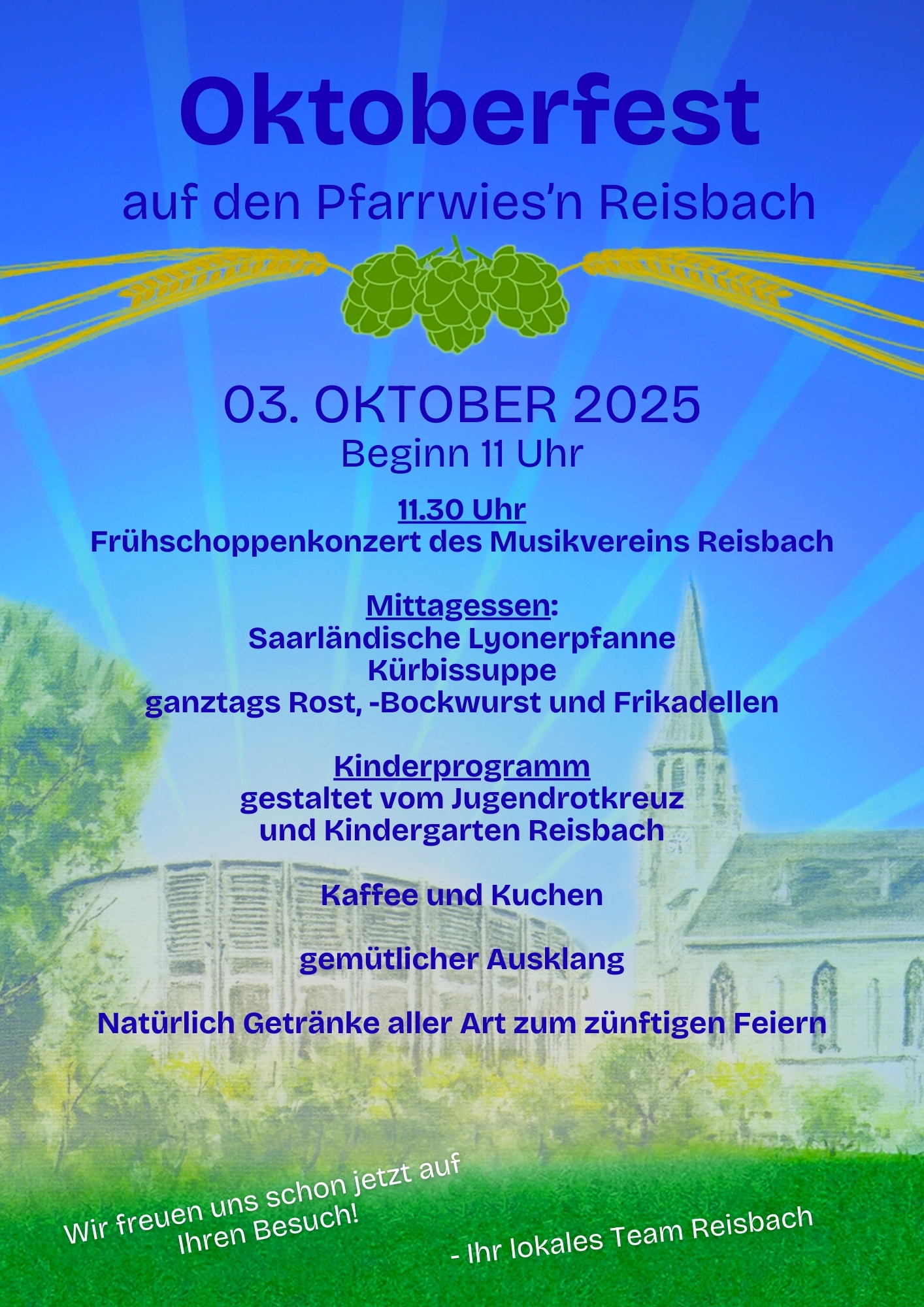 Plakat für das Oktoberfest auf den Pfarrwiesen in Reisbach am 3. Oktober 2025 ab 11 Uhr. Programm: 11.30 Uhr Frühschoppenkonzert des Musikvereins Reisbach. Mittagessen mit Saarländischer Lyonerpfanne, Kürbissuppe sowie ganztags Rost, Bockwurst und Frikadellen. Kinderprogramm vom Jugendrotkreuz und Kindergarten Reisbach. Kaffee und Kuchen, gemütlicher Ausklang, Getränke aller Art. Gestaltet mit blauem Hintergrund, Ähren und Hopfenmotiv sowie einer Zeichnung von Kirche und Gemeindehaus. Text am unteren Rand: ‚Wir freuen uns schon jetzt auf Ihren Besuch! – Ihr lokales Team Reisbach (c) Lokales Team Reisbach Plakat für das Oktoberfest auf den Pfarrwiesen in Reisbach am 3. Oktober 2025 ab 11 Uhr. Programm: 11.30 Uhr Frühschoppenkonzert des Musikvereins Reisbach. Mittagessen mit Saarländischer Lyonerpfanne, Kürbissuppe sowie ganztags Rost, Bockwurst und Frikadellen. Kinderprogramm vom Jugendrotkreuz und Kindergarten Reisbach. Kaffee und Kuchen, gemütlicher Ausklang, Getränke aller Art. Gestaltet mit blauem Hintergrund, Ähren und Hopfenmotiv sowie einer Zeichnung von Kirche und Gemeindehaus. Text am unteren Rand: ‚Wir freuen uns schon jetzt auf Ihren Besuch! – Ihr lokales Team Reisbach