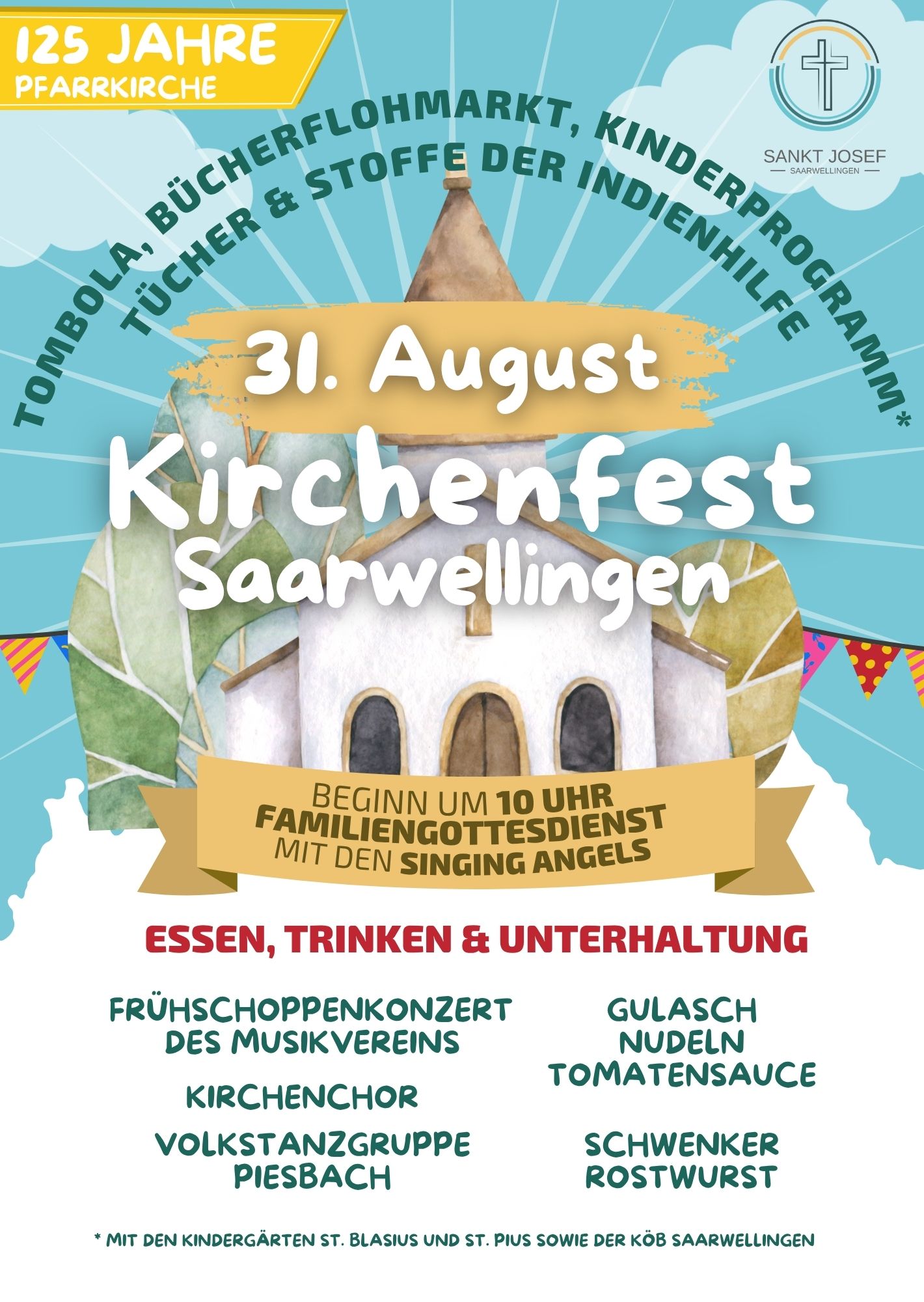 Plakat zum Kirchenfest in Saarwellingen am 31. August, anlässlich 125 Jahre Pfarrkirche Sankt Josef. Beginn um 10 Uhr mit Familiengottesdienst und den Singing Angels. Programm mit Tombola, Bücherflohmarkt, Kinderprogramm, Tücher und Stoffe der Indienhilfe. Essen, Trinken und Unterhaltung mit Frühschoppenkonzert, Kirchenchor, Volkstanzgruppe Piesbach. Speisen: Gulasch mit Nudeln und Tomatensauce, Schwenker, Rostwurst. Teilnahme der Kindergärten St. Blasius und St. Pius sowie der KÖB Saarwellingen.